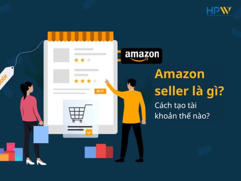 Amazon seller là gì? Cách tạo tài khoản bán hàng Amazon